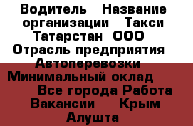 Водитель › Название организации ­ Такси Татарстан, ООО › Отрасль предприятия ­ Автоперевозки › Минимальный оклад ­ 20 000 - Все города Работа » Вакансии   . Крым,Алушта